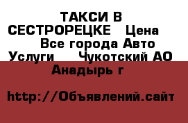 ТАКСИ В СЕСТРОРЕЦКЕ › Цена ­ 120 - Все города Авто » Услуги   . Чукотский АО,Анадырь г.